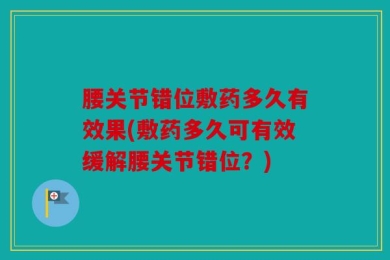 腰关节错位敷药多久有效果(敷药多久可有效缓解腰关节错位？)