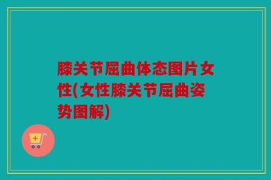 膝关节屈曲体态图片女性(女性膝关节屈曲姿势图解)