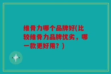 维骨力哪个品牌好(比较维骨力品牌优劣，哪一款更好用？)
