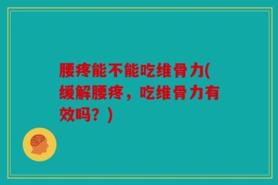 腰疼能不能吃维骨力(缓解腰疼，吃维骨力有效吗？)