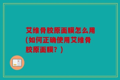 艾维骨胶原面膜怎么用(如何正确使用艾维骨胶原面膜？)