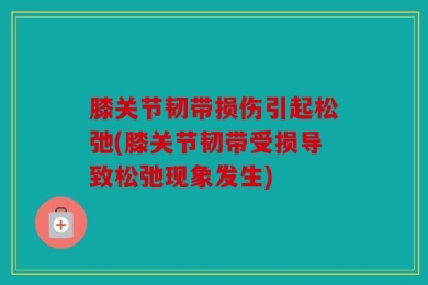 膝关节韧带损伤引起松弛(膝关节韧带受损导致松弛现象发生)