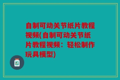 自制可动关节纸片教程视频(自制可动关节纸片教程视频：轻松制作玩具模型)