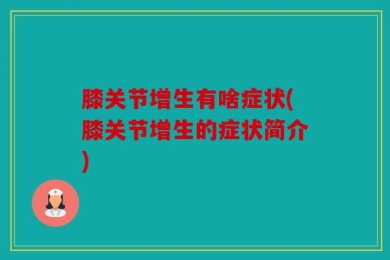膝关节增生有啥症状(膝关节增生的症状简介)