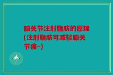 膝关节注射脂肪的原理(注射脂肪可减轻膝关节痛~)