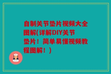 自制关节垫片视频大全图解(详解DIY关节垫片！简单易懂视频教程图解！)