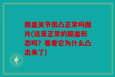 膝盖关节很凸正常吗图片(这是正常的膝盖形态吗？看看它为什么凸出来了)