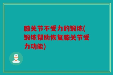 膝关节不受力的锻炼(锻炼帮助恢复膝关节受力功能)