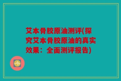 艾本骨胶原油测评(探究艾本骨胶原油的真实效果：全面测评报告)