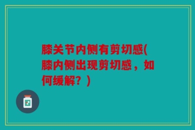 膝关节内侧有剪切感(膝内侧出现剪切感，如何缓解？)