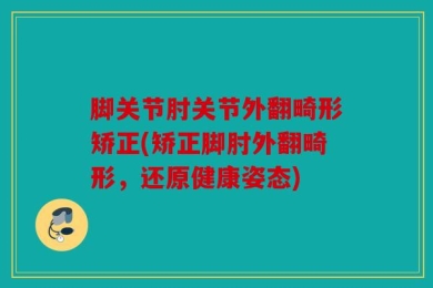 脚关节肘关节外翻畸形矫正(矫正脚肘外翻畸形，还原健康姿态)