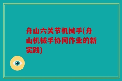 舟山六关节机械手(舟山机械手协同作业的新实践)