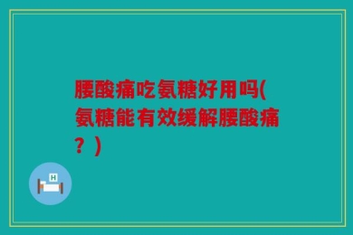 腰酸痛吃氨糖好用吗(氨糖能有效缓解腰酸痛？)