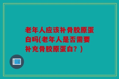 老年人应该补骨胶原蛋白吗(老年人是否需要补充骨胶原蛋白？)