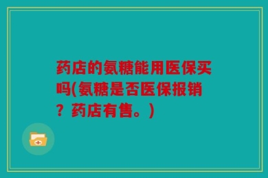 药店的氨糖能用医保买吗(氨糖是否医保报销？药店有售。)