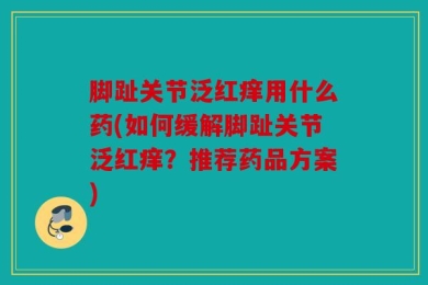 脚趾关节泛红痒用什么药(如何缓解脚趾关节泛红痒？推荐药品方案)