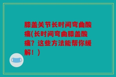 膝盖关节长时间弯曲酸痛(长时间弯曲膝盖酸痛？这些方法能帮你缓解！)