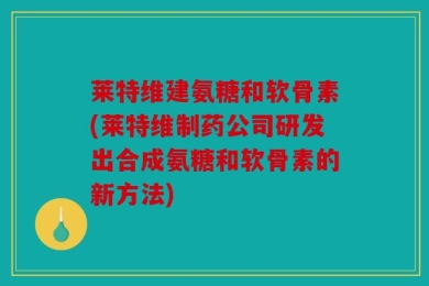 莱特维建氨糖和软骨素(莱特维制药公司研发出合成氨糖和软骨素的新方法)