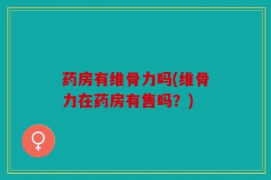 药房有维骨力吗(维骨力在药房有售吗？)