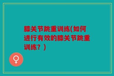 膝关节跳重训练(如何进行有效的膝关节跳重训练？)