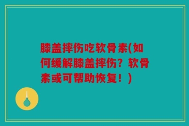 膝盖摔伤吃软骨素(如何缓解膝盖摔伤？软骨素或可帮助恢复！)
