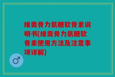 维奥骨力氨糖软骨素说明书(维奥骨力氨糖软骨素使用方法及注意事项详解)