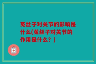 菟丝子对关节的影响是什么(菟丝子对关节的作用是什么？)