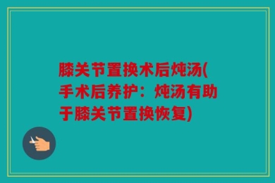 膝关节置换术后炖汤(手术后养护：炖汤有助于膝关节置换恢复)