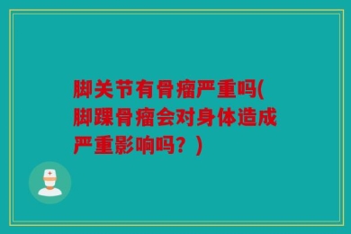脚关节有骨瘤严重吗(脚踝骨瘤会对身体造成严重影响吗？)