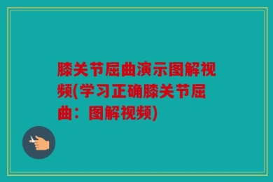 膝关节屈曲演示图解视频(学习正确膝关节屈曲：图解视频)