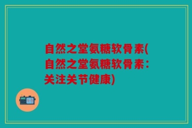 自然之堂氨糖软骨素(自然之堂氨糖软骨素：关注关节健康)