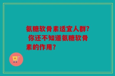 氨糖软骨素适宜人群? 你还不知道氨糖软骨素的作用？