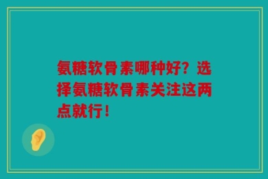氨糖软骨素哪种好？选择氨糖软骨素关注这两点就行！