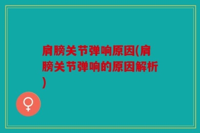 肩膀关节弹响原因(肩膀关节弹响的原因解析)