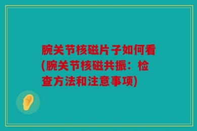 腕关节核磁片子如何看(腕关节核磁共振：检查方法和注意事项)