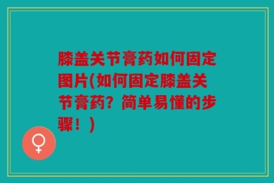 膝盖关节膏药如何固定图片(如何固定膝盖关节膏药？简单易懂的步骤！)