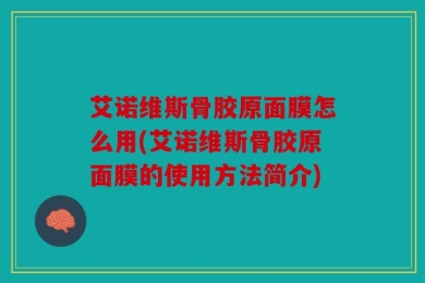 艾诺维斯骨胶原面膜怎么用(艾诺维斯骨胶原面膜的使用方法简介)