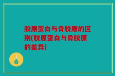 胶原蛋白与骨胶原的区别(胶原蛋白与骨胶原的差异)