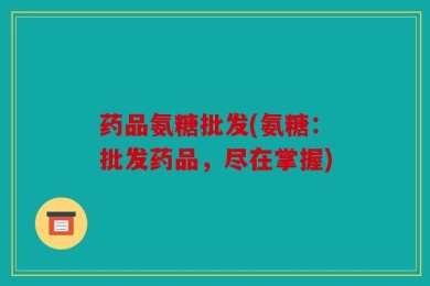 药品氨糖批发(氨糖：批发药品，尽在掌握)
