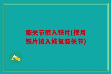膝关节植入铁片(使用铁片植入修复膝关节)