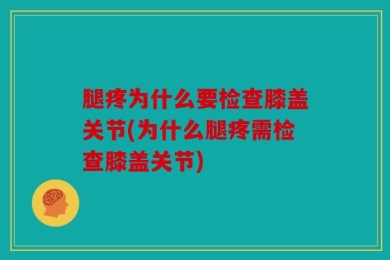 腿疼为什么要检查膝盖关节(为什么腿疼需检查膝盖关节)