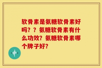 软骨素是氨糖软骨素好吗？？氨糖软骨素有什么功效？氨糖软骨素哪个牌子好？