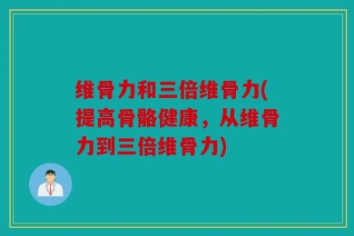维骨力和三倍维骨力(提高骨骼健康，从维骨力到三倍维骨力)