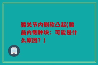膝关节内侧软凸起(膝盖内侧肿块：可能是什么原因？)