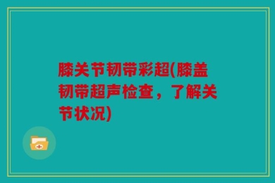 膝关节韧带彩超(膝盖韧带超声检查，了解关节状况)