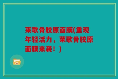 莱歌骨胶原面膜(重现年轻活力，莱歌骨胶原面膜来袭！)