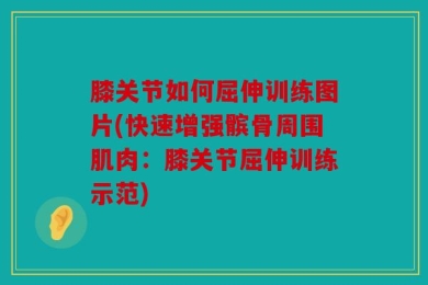 膝关节如何屈伸训练图片(快速增强髌骨周围肌肉：膝关节屈伸训练示范)