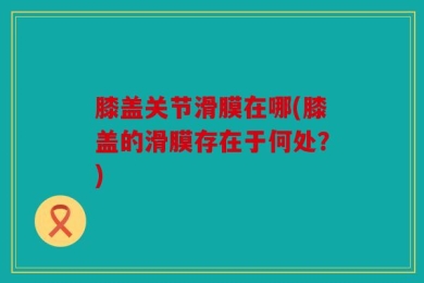 膝盖关节滑膜在哪(膝盖的滑膜存在于何处？)