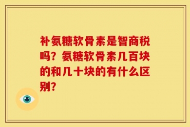 补氨糖软骨素是智商税吗？氨糖软骨素几百块的和几十块的有什么区别？