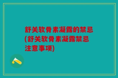 舒关软骨素凝露的禁忌(舒关软骨素凝露禁忌注意事项)